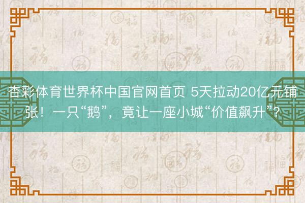 杏彩体育世界杯中国官网首页 5天拉动20亿元铺张!一只“鹅”,竟让一座小城“价值飙升”?