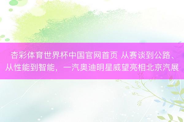 杏彩体育世界杯中国官网首页 从赛谈到公路、从性能到智能，一汽奥迪明星威望亮相北京汽展