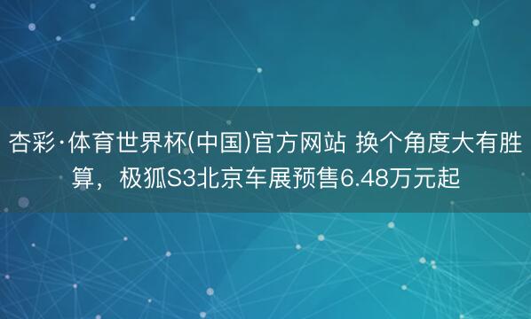 杏彩·体育世界杯(中国)官方网站 换个角度大有胜算，极狐S3北京车展预售6.48万元起