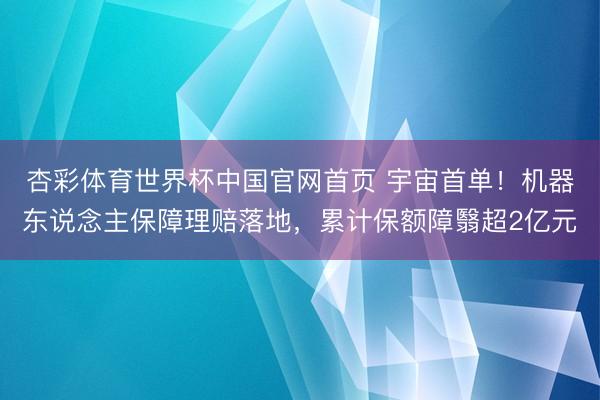 杏彩体育世界杯中国官网首页 宇宙首单！机器东说念主保障理赔落地，累计保额障翳超2亿元