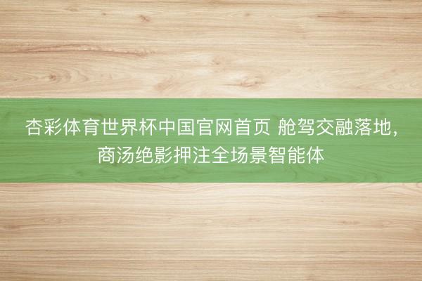 杏彩体育世界杯中国官网首页 舱驾交融落地,商汤绝影押注全场景智能体