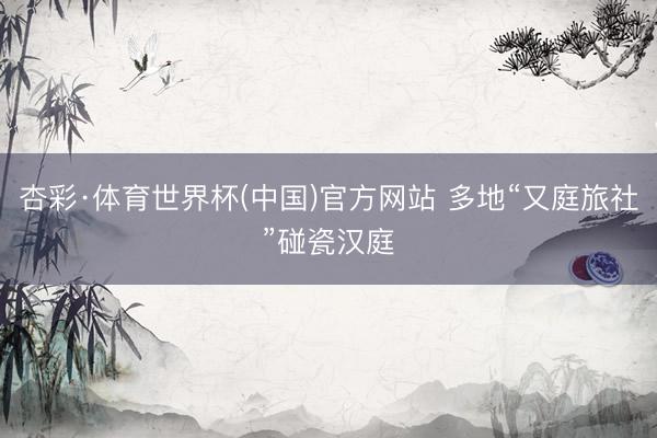 杏彩·体育世界杯(中国)官方网站 多地“又庭旅社”碰瓷汉庭