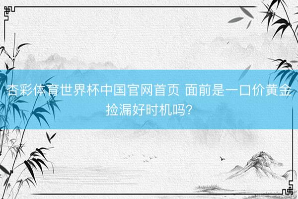 杏彩体育世界杯中国官网首页 面前是一口价黄金捡漏好时机吗？