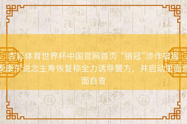 杏彩体育世界杯中国官网首页 “销冠”涉诈被握，泰康东说念主寿恢复称全力诱导警方，并启动里面自查