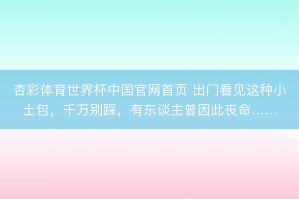 杏彩体育世界杯中国官网首页 出门看见这种小土包，千万别踩，有东谈主曾因此丧命……