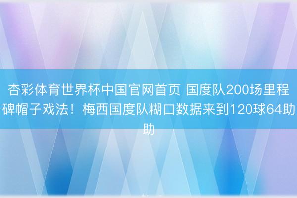 杏彩体育世界杯中国官网首页 国度队200场里程碑帽子戏法！梅西国度队糊口数据来到120球64助