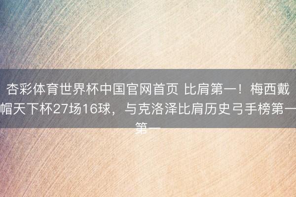 杏彩体育世界杯中国官网首页 比肩第一！梅西戴帽天下杯27场16球，与克洛泽比肩历史弓手榜第一