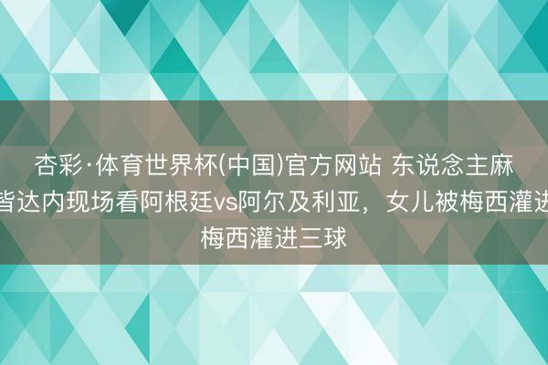 杏彩·体育世界杯(中国)官方网站 东说念主麻了！皆达内现场看阿根廷vs阿尔及利亚，女儿被梅西灌进三球