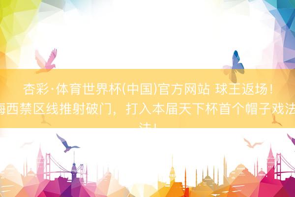 杏彩·体育世界杯(中国)官方网站 球王返场！梅西禁区线推射破门，打入本届天下杯首个帽子戏法！