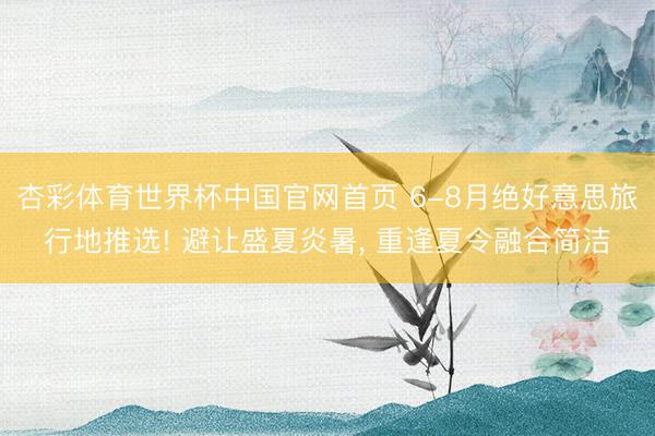 杏彩体育世界杯中国官网首页 6-8月绝好意思旅行地推选! 避让盛夏炎暑， 重逢夏令融合简洁