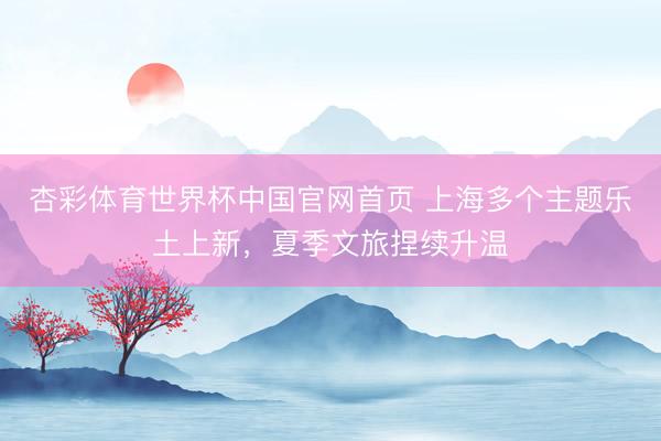杏彩体育世界杯中国官网首页 上海多个主题乐土上新，夏季文旅捏续升温