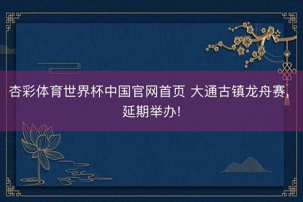 杏彩体育世界杯中国官网首页 大通古镇龙舟赛， 延期举办!