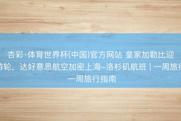 杏彩·体育世界杯(中国)官方网站 皇家加勒比迎来新游轮，达好意思航空加密上海-洛杉矶航班 | 一周旅行指南