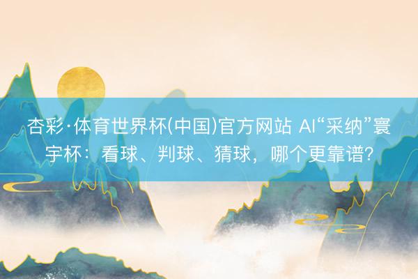 杏彩·体育世界杯(中国)官方网站 AI“采纳”寰宇杯：看球、判球、猜球，哪个更靠谱？