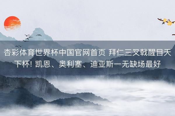杏彩体育世界杯中国官网首页 拜仁三叉戟醒目天下杯! 凯恩、奥利塞、迪亚斯一无缺场最好