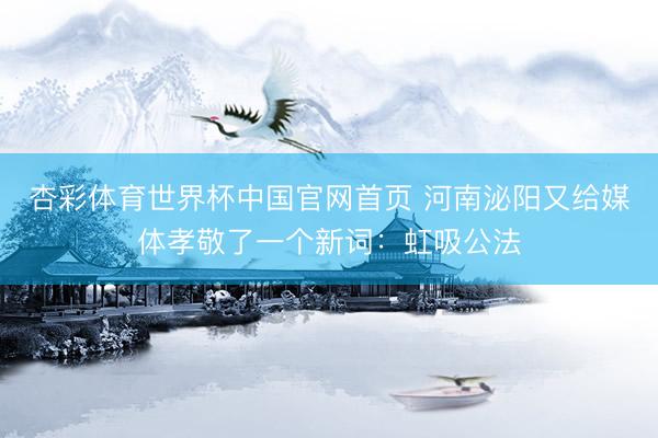 杏彩体育世界杯中国官网首页 河南泌阳又给媒体孝敬了一个新词:虹吸公法