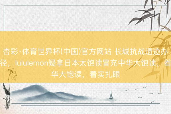 杏彩·体育世界杯(中国)官方网站 长城抗战遗迹办国风行径,lululemon疑拿日本太饱读冒充中华大饱读,着实扎眼