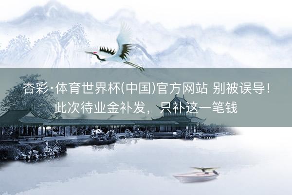 杏彩·体育世界杯(中国)官方网站 别被误导！此次待业金补发，只补这一笔钱