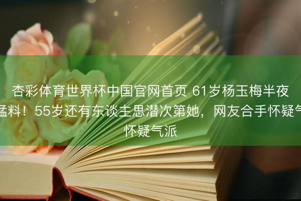 杏彩体育世界杯中国官网首页 61岁杨玉梅半夜爆猛料!55岁还有东谈主思潜次第她,网友合手怀疑气派