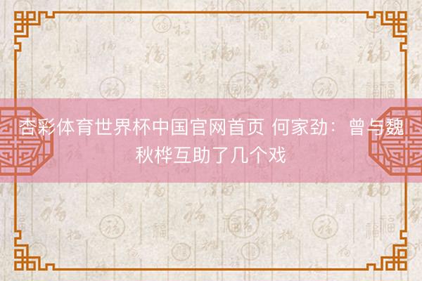 杏彩体育世界杯中国官网首页 何家劲:曾与魏秋桦互助了几个戏