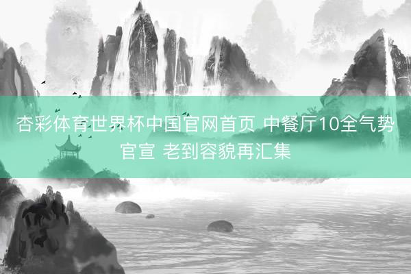 杏彩体育世界杯中国官网首页 中餐厅10全气势官宣 老到容貌再汇集
