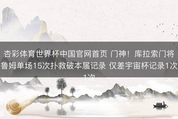 杏彩体育世界杯中国官网首页 门神!库拉索门将鲁姆单场15次扑救破本届记录 仅差宇宙杯记录1次