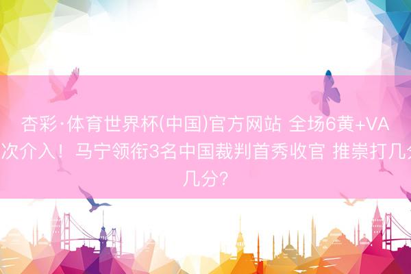 杏彩·体育世界杯(中国)官方网站 全场6黄+VAR1次介入！马宁领衔3名中国裁判首秀收官 推崇打几分？
