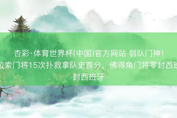 杏彩·体育世界杯(中国)官方网站 弱队门神！库拉索门将15次扑救拿队史首分，佛得角门将零封西班牙