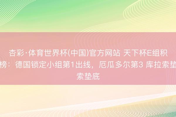 杏彩·体育世界杯(中国)官方网站 天下杯E组积分榜：德国锁定小组第1出线，厄瓜多尔第3 库拉索垫底