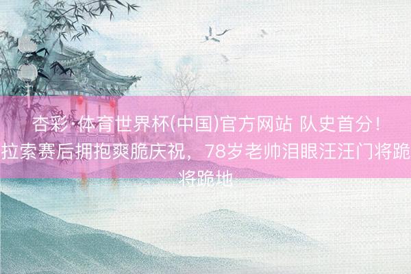 杏彩·体育世界杯(中国)官方网站 队史首分！库拉索赛后拥抱爽脆庆祝，<a href=
